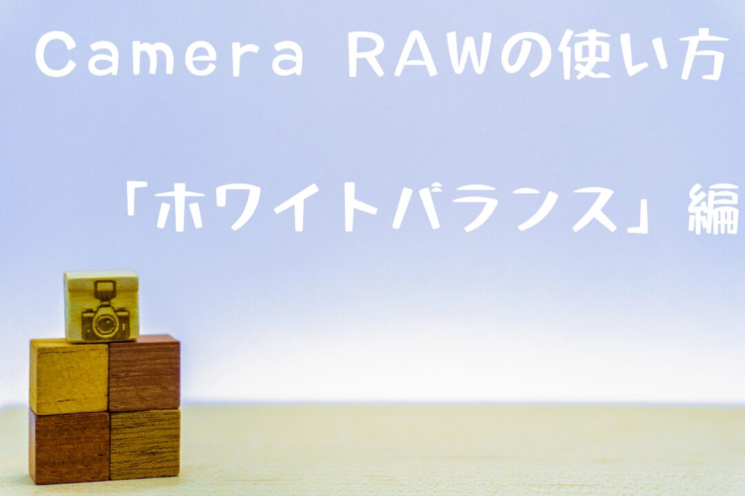 Camera RAWの使い方「ホワイトバランス」。正確な色味に加え、全く違った演出も出してみた