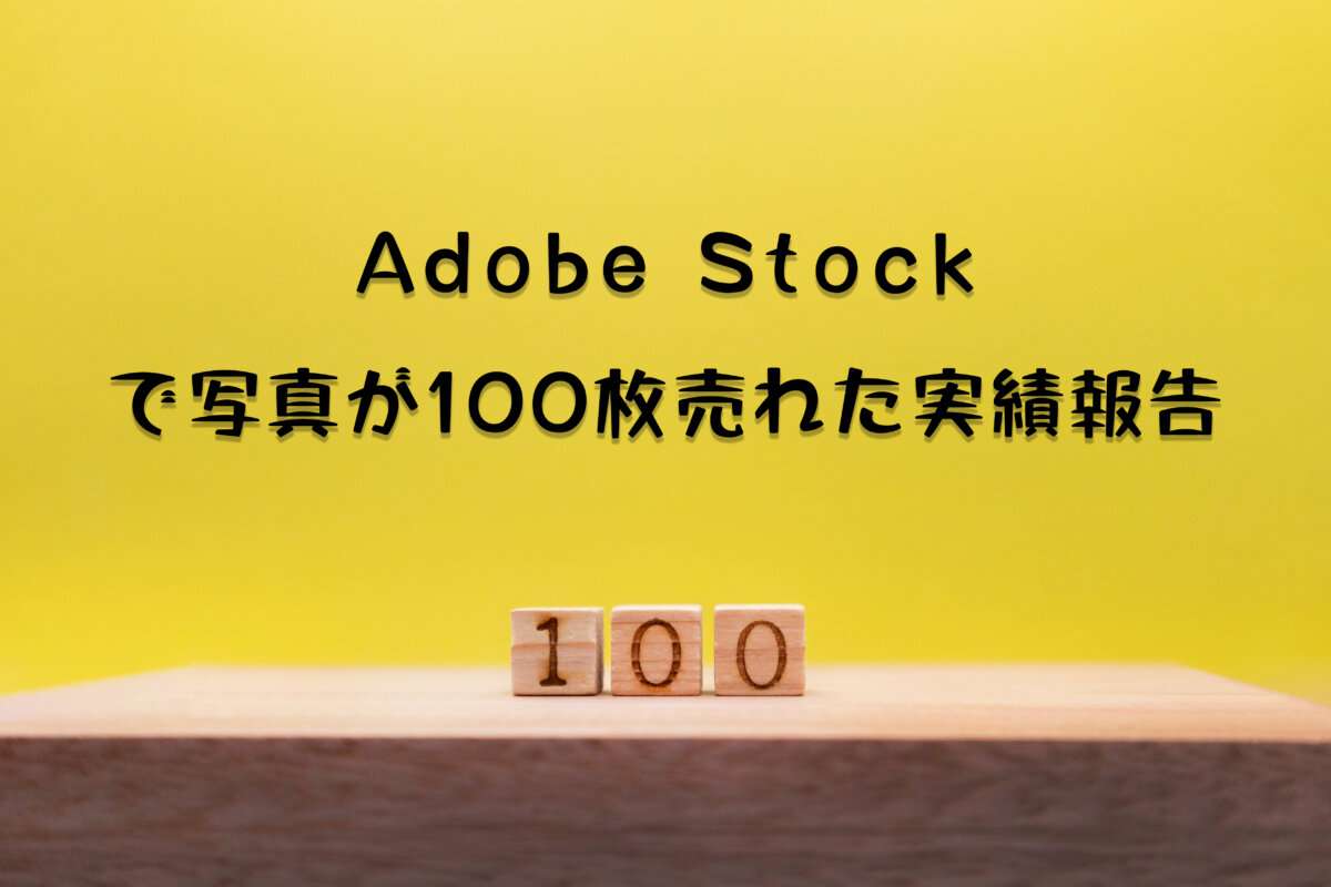 Adobe Stockで写真を100枚販売達成。売れるまでかかった期間や得た報酬